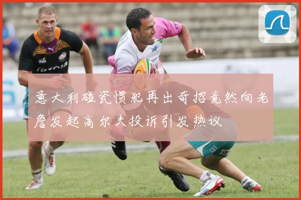 意大利碰瓷惯犯再出奇招竟然向老詹发起高尔夫投诉引发热议
