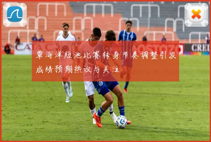 覃海洋短池比赛转身节奏调整引发成绩预期热议与关注