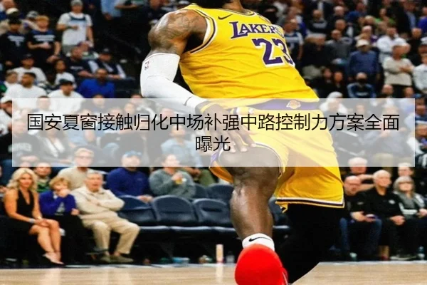 国安夏窗接触归化中场补强中路控制力方案全面曝光